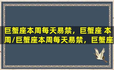 巨蟹座本周每天易禁，巨蟹座 本周/巨蟹座本周每天易禁，巨蟹座 本周-我的网站